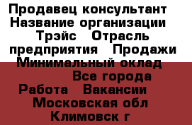 Продавец-консультант › Название организации ­ Трэйс › Отрасль предприятия ­ Продажи › Минимальный оклад ­ 30 000 - Все города Работа » Вакансии   . Московская обл.,Климовск г.